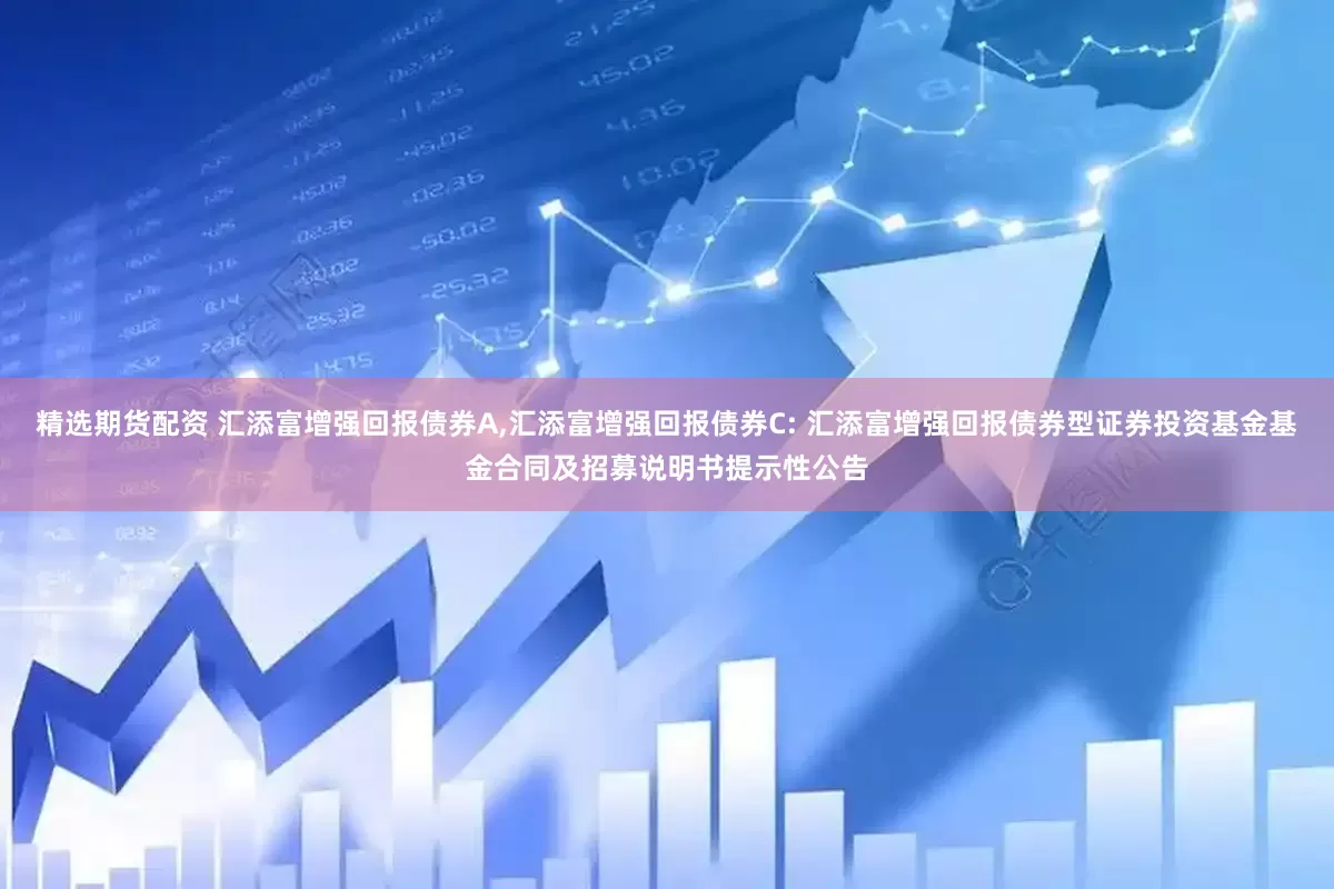 精选期货配资 汇添富增强回报债券A,汇添富增强回报债券C: 汇添富增强回报债券型证券投资基金基金合同及招募说明书提示性公告