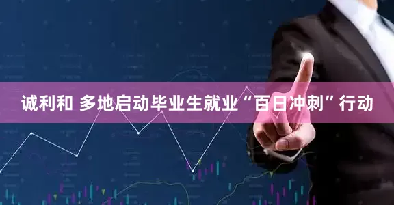 诚利和 多地启动毕业生就业“百日冲刺”行动