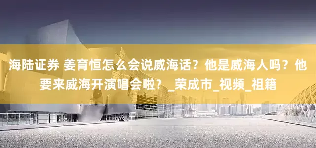 海陆证券 姜育恒怎么会说威海话？他是威海人吗？他要来威海开演唱会啦？_荣成市_视频_祖籍