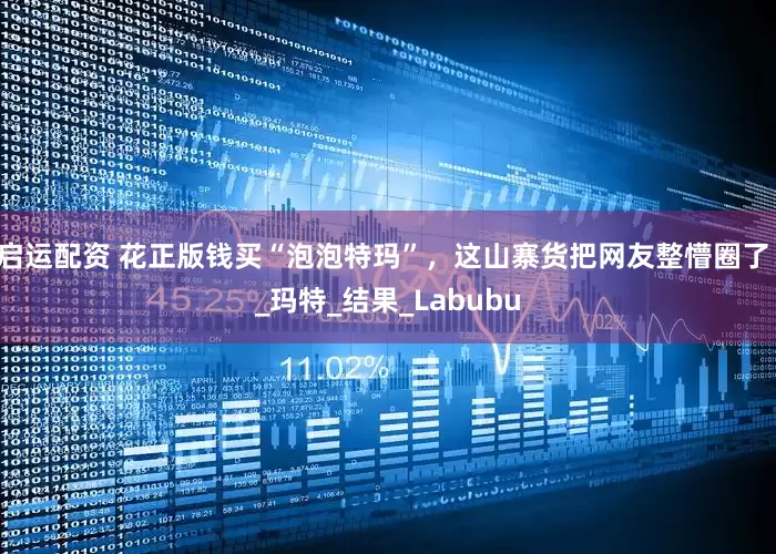 启运配资 花正版钱买“泡泡特玛”，这山寨货把网友整懵圈了！_玛特_结果_Labubu