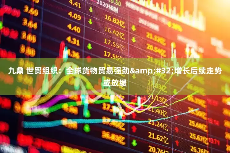 九鼎 世贸组织：全球货物贸易强劲&#32;增长后续走势或放缓