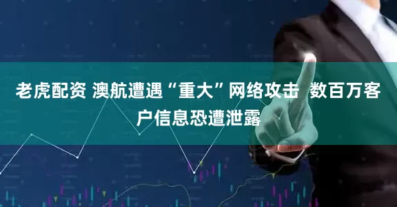 老虎配资 澳航遭遇“重大”网络攻击  数百万客户信息恐遭泄露