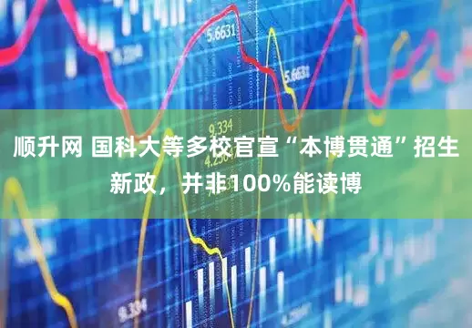 顺升网 国科大等多校官宣“本博贯通”招生新政，并非100%能读博