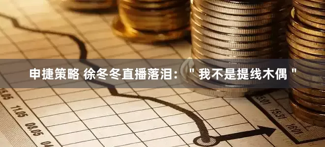 申捷策略 徐冬冬直播落泪：＂我不是提线木偶＂