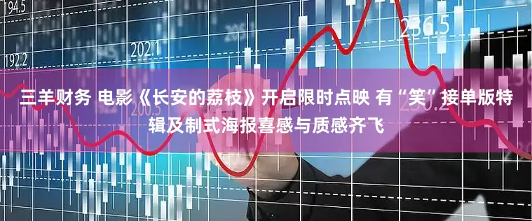 三羊财务 电影《长安的荔枝》开启限时点映 有“笑”接单版特辑及制式海报喜感与质感齐飞