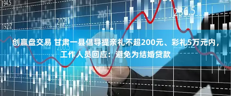 创赢盘交易 甘肃一县倡导提亲礼不超200元、彩礼5万元内，工作人员回应：避免为结婚贷款