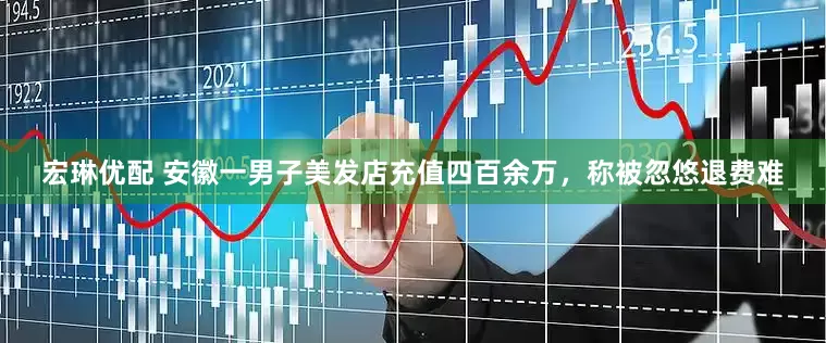 宏琳优配 安徽一男子美发店充值四百余万，称被忽悠退费难
