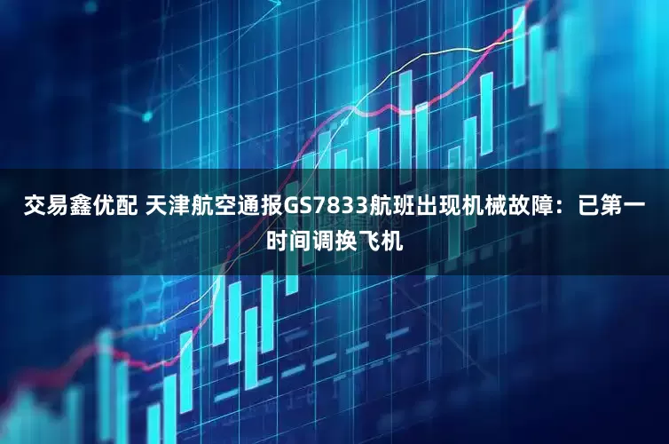 交易鑫优配 天津航空通报GS7833航班出现机械故障：已第一时间调换飞机