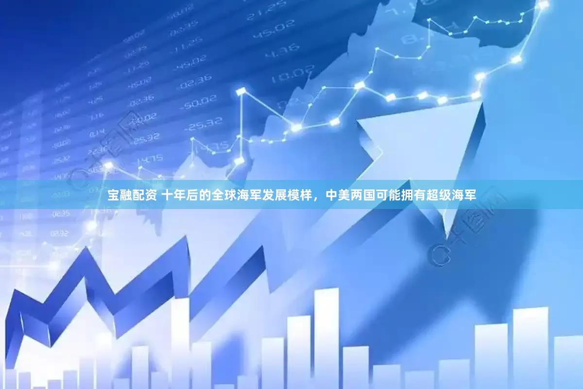 宝融配资 十年后的全球海军发展模样，中美两国可能拥有超级海军