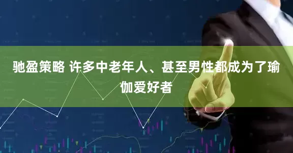 驰盈策略 许多中老年人、甚至男性都成为了瑜伽爱好者