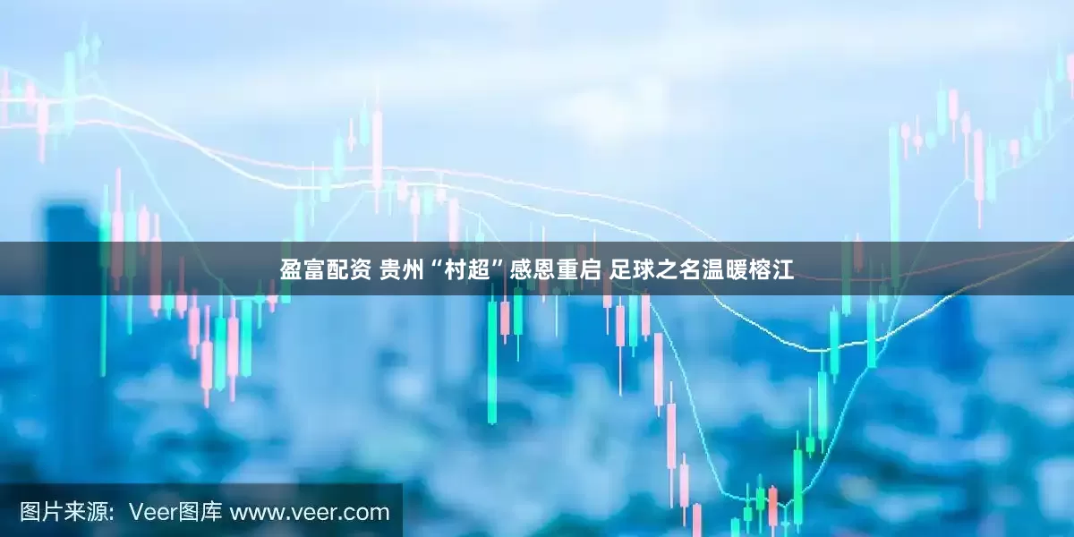 盈富配资 贵州“村超”感恩重启 足球之名温暖榕江
