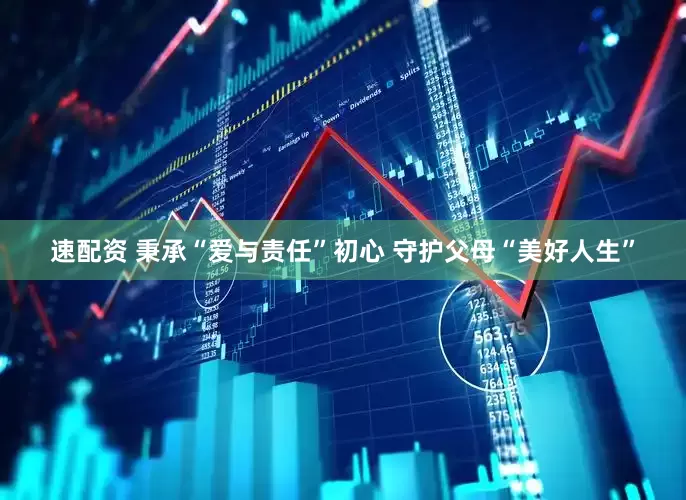 速配资 秉承“爱与责任”初心 守护父母“美好人生”
