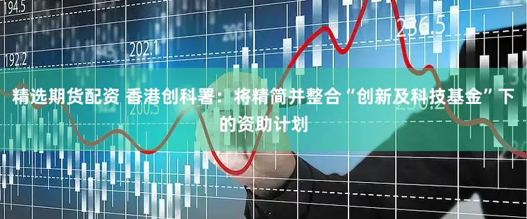 精选期货配资 香港创科署：将精简并整合“创新及科技基金”下的资助计划