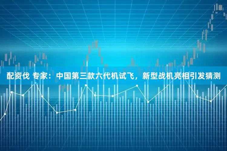配资伐 专家：中国第三款六代机试飞，新型战机亮相引发猜测