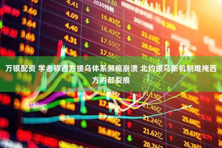 万银配资 学者称西方援乌体系濒临崩溃 北约援乌新机制难掩西方内部裂痕