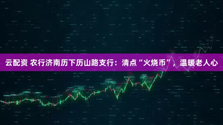 云配资 农行济南历下历山路支行：清点“火烧币”，温暖老人心