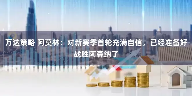 万达策略 阿莫林：对新赛季首轮充满自信，已经准备好战胜阿森纳了