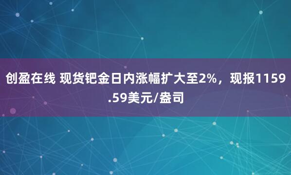 创盈在线 现货钯金日内涨幅扩大至2%，现报1159.59美元/盎司