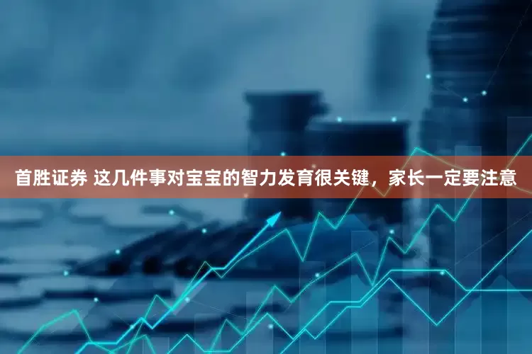 首胜证券 这几件事对宝宝的智力发育很关键，家长一定要注意