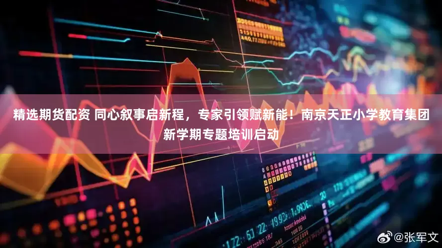 精选期货配资 同心叙事启新程，专家引领赋新能！南京天正小学教育集团新学期专题培训启动