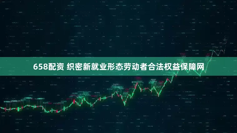 658配资 织密新就业形态劳动者合法权益保障网