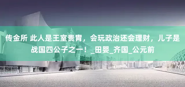 传金所 此人是王室贵胄，会玩政治还会理财，儿子是战国四公子之一！_田婴_齐国_公元前