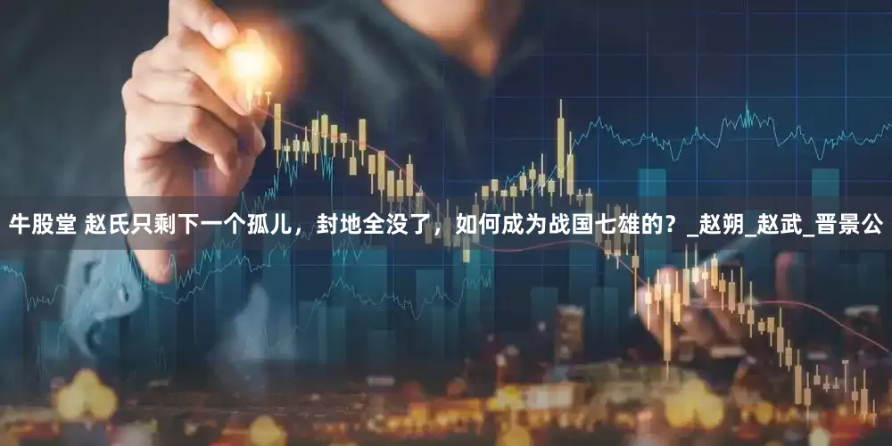 牛股堂 赵氏只剩下一个孤儿，封地全没了，如何成为战国七雄的？_赵朔_赵武_晋景公