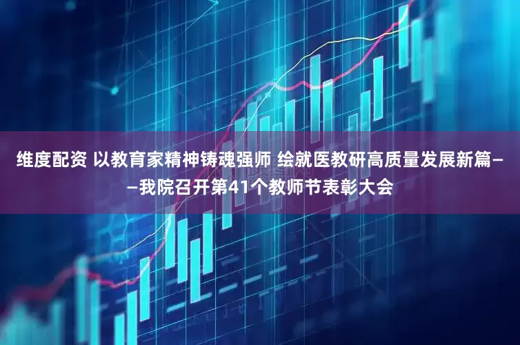 维度配资 以教育家精神铸魂强师 绘就医教研高质量发展新篇——我院召开第41个教师节表彰大会