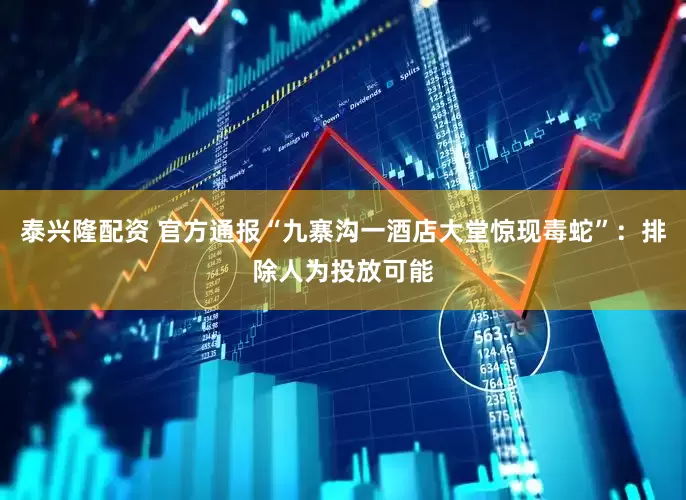 泰兴隆配资 官方通报“九寨沟一酒店大堂惊现毒蛇”：排除人为投放可能