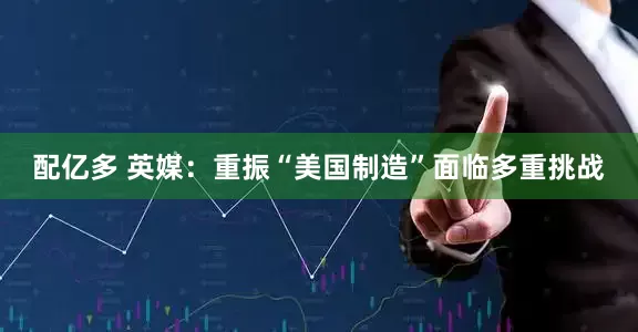配亿多 英媒：重振“美国制造”面临多重挑战