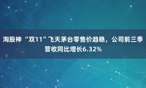 淘股神 “双11”飞天茅台零售价趋稳，公司前三季营收同比增长6.32%