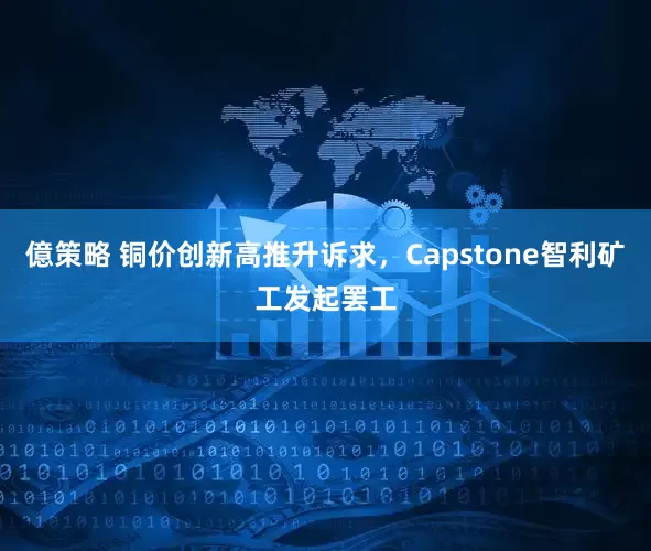 億策略 铜价创新高推升诉求，Capstone智利矿工发起罢工