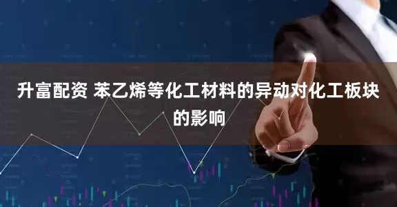 升富配资 苯乙烯等化工材料的异动对化工板块的影响