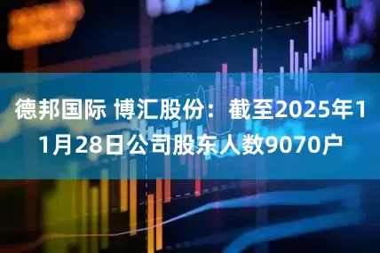 德邦国际 博汇股份：截至2025年11月28日公司股东人数9070户