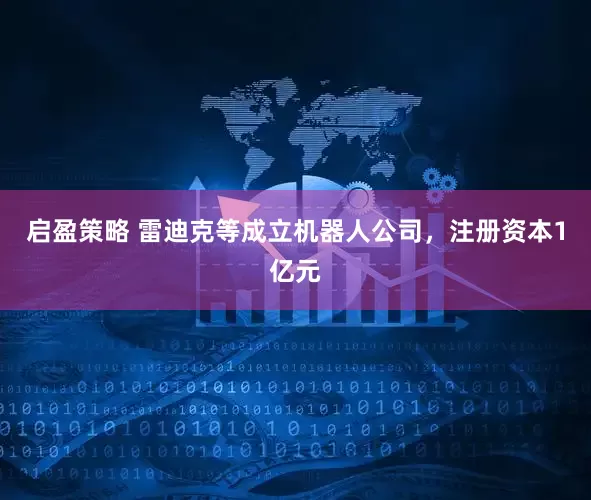 启盈策略 雷迪克等成立机器人公司，注册资本1亿元