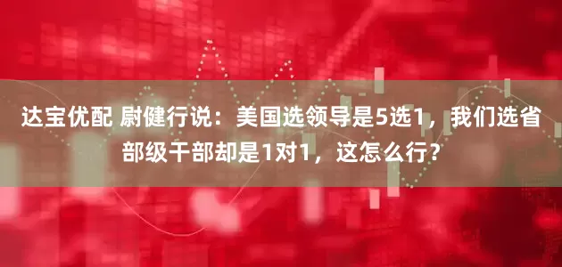 达宝优配 尉健行说：美国选领导是5选1，我们选省部级干部却是1对1，这怎么行？