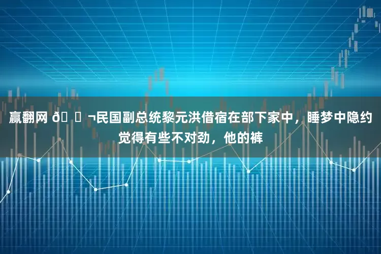 赢翻网 🌬民国副总统黎元洪借宿在部下家中，睡梦中隐约觉得有些不对劲，他的裤