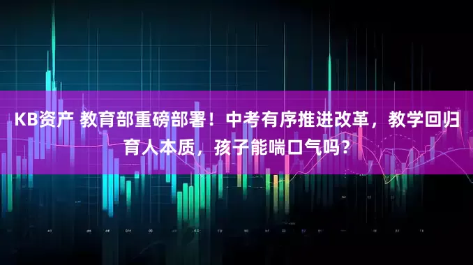 KB资产 教育部重磅部署！中考有序推进改革，教学回归育人本质，孩子能喘口气吗？