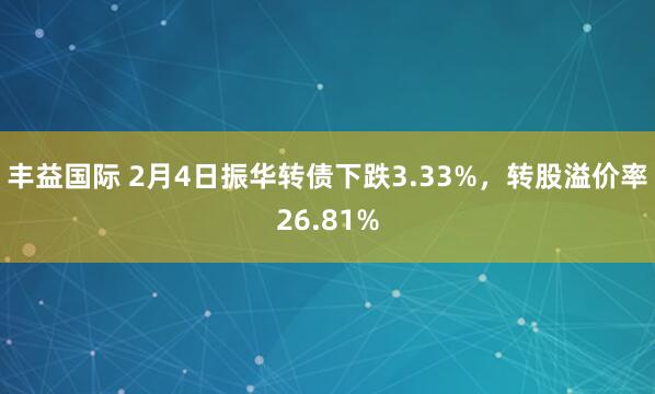 丰益国际 2月4日振华转债下跌3.33%，转股溢价率26.81%