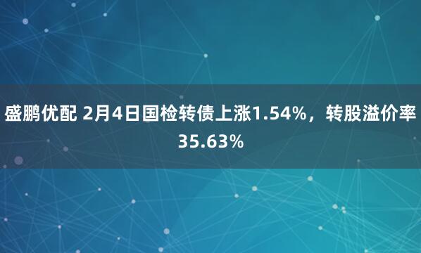 盛鹏优配 2月4日国检转债上涨1.54%，转股溢价率35.63%
